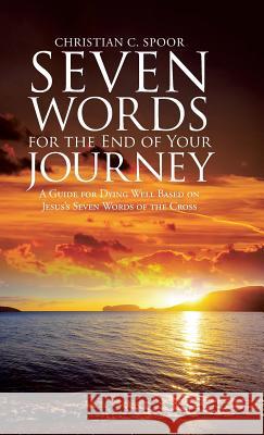 Seven Words for the End of Your Journey: A Guide for Dying Well Based on Jesus's Seven Words of the Cross Christian C Spoor 9781512776461 WestBow Press - książka