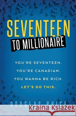 SEVENTEEN TO MILLIONAIRE You're Seventeen. You're Canadian. You wanna be rich. Let's do this. Douglas Price   9781778059209 Douglas Price - książka