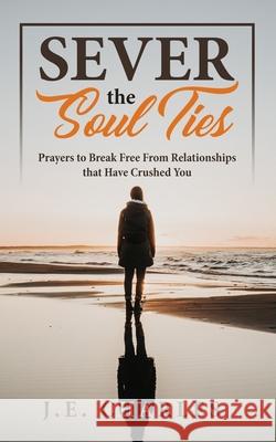 Sever the Soul Ties: Prayers to Break Free From Relationships that Have Crushed You J. E. Charles 9781795582018 Independently Published - książka