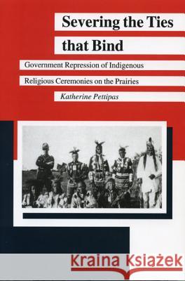 Severing the Ties That Bind: Government Repression of Indigenous Religious Ceremonies on the Prairies Pettipas, Katherine 9780887556388 University of Manitoba Press - książka