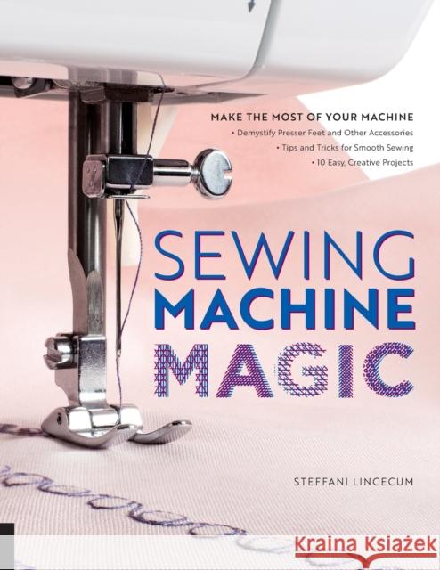 Sewing Machine Magic: Make the Most of Your Machine--Demystify Presser Feet and Other Accessories * Tips and Tricks for Smooth Sewing * 10 E Lincecum, Steffani 9781589239500 Creative Publishing International - książka