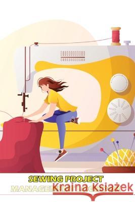 Sewing Project Management Logbook: Project Planner for Sewing Lover Keep Track of Your Sewing Project Sasha Apfel 9781803831619 Loredana Loson - książka