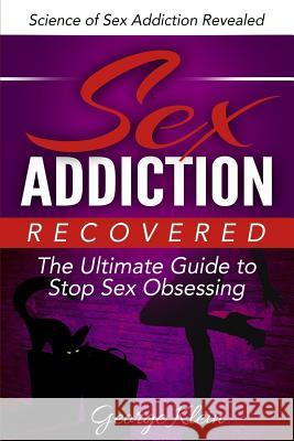 Sex Addiction Recovered: The Ultimate Guide to Stop Sex Obsessing: Science of Sex Addiction Revealed George Klein 9781516916436 Createspace - książka