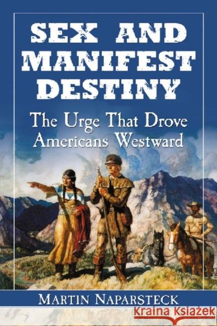 Sex and Manifest Destiny: The Urge That Drove Americans Westward Naparsteck, Martin 9780786466542 McFarland & Company - książka