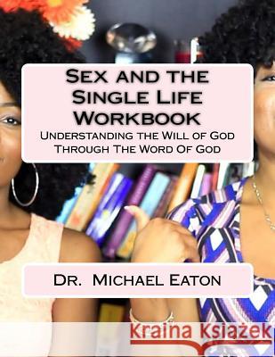 Sex and the Single Life Workbook: Understanding the Will of God Through The Word Of God Eaton, Michael 9781530285334 Createspace Independent Publishing Platform - książka