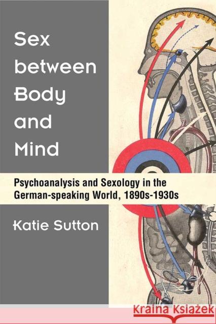 Sex Between Body and Mind: Psychoanalysis and Sexology in the German-Speaking World, 1890s-1930s Katie Sutton 9780472131600 University of Michigan Press - książka