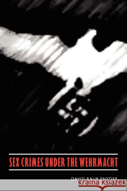 Sex Crimes Under the Wehrmacht Snyder, David Raub 9780803225077 UNIVERSITY OF NEBRASKA PRESS - książka