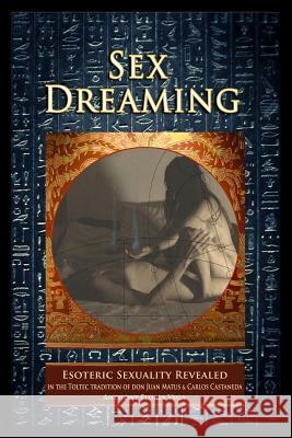 Sex Dreaming: Esoteric Sexuality Revealed. (In the Toltec tradition of don Juan Matus & Carlos Castaneda) Teca 9781503390539 Createspace - książka