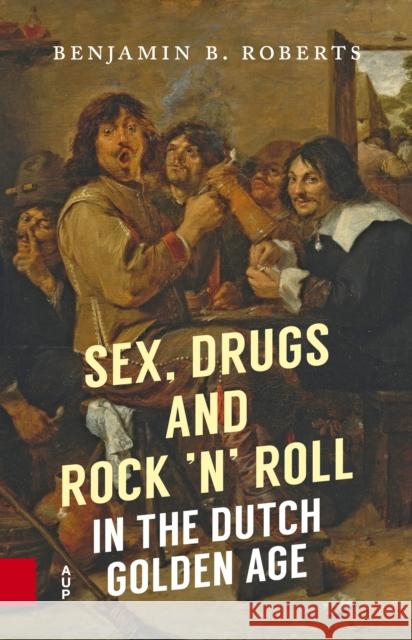 Sex, Drugs and Rock 'n' Roll in the Dutch Golden Age Benjamin B. Roberts 9789462983021 Amsterdam University Press - książka