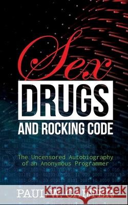 Sex, Drugs, and Rocking Code: The Uncensored Autobiography of an Anonymous Programmer Paul W. Carter 9781943386963 Capraro Press - książka