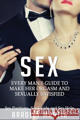 Sex: Every Man's Guide to Sexually Satisfy Her - Sex Positions, Sex Guide & Sex Help Bradley Martin 9781523259649 Createspace Independent Publishing Platform - książka