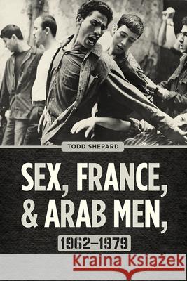 Sex, France, and Arab Men, 1962-1979 Todd Shepard 9780226493275 University of Chicago Press - książka