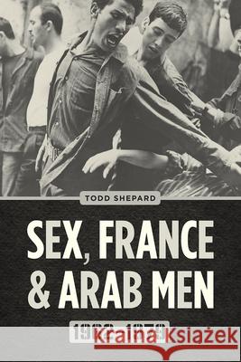 Sex, France, and Arab Men, 1962-1979 Todd Shepard 9780226790381 University of Chicago Press - książka