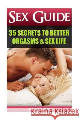 Sex Guide: 35 Secrets to Better Orgasms & Sex Life: (Sex Secrets, Sex Guide For Men, Sex Guide For Women, Sex Guide For Couples) Smith, Adam 9781517242428 Createspace - książka