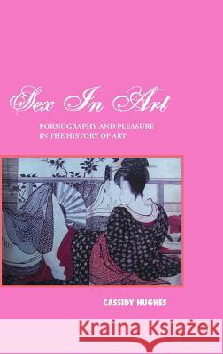 Sex in Art: Pornography and Pleasure in the History of Art Hughes, Cassidy 9781861713933 Crescent Moon Publishing - książka