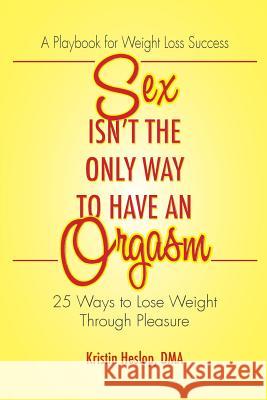 Sex Isn't the Only Way to Have an Orgasm: 25 Ways to Lose Weight Through Pleasure Kristin Heslop 9780692982464 Flint Hills Publishing - książka