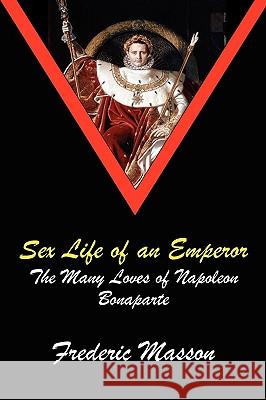 Sex Life of an Emperor: The Many Loves of Napoleon Bonaparte Masson, Frederic 9781934757635 Fireship Press - książka