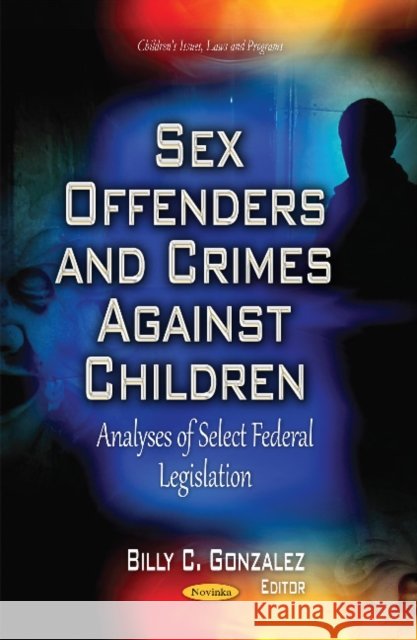 Sex Offenders & Crimes Against Children: Analyses of Select Federal Legislation Billy C Gonzalez 9781631178351 Nova Science Publishers Inc - książka