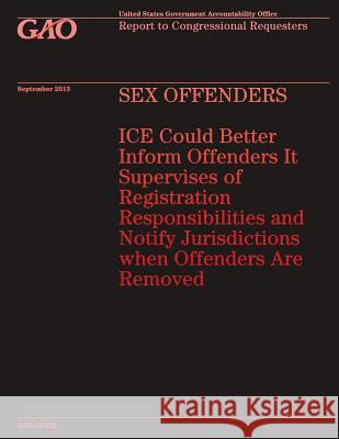 SEX OFFENDERS ICE Could Better Inform Offenders It Supervises of Registration Responsibilities and Notify Jurisdictions when Offenders Are Removed Government Accountability Office 9781502954558 Createspace - książka