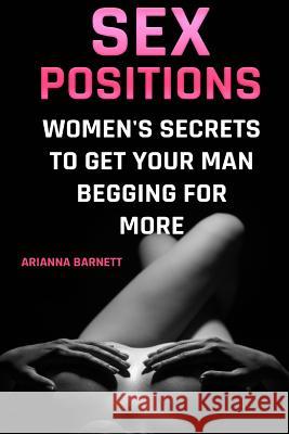 Sex Positions: Women's Secrets To Get Your Man Begging For More Barnett, Arianna 9781974347704 Createspace Independent Publishing Platform - książka
