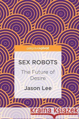 Sex Robots: The Future of Desire Lee, Jason 9783319493213 Palgrave MacMillan - książka