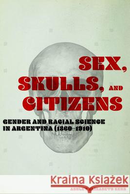 Sex, Skulls, and Citizens: Gender and Racial Science in Argentina (1860-1910) Ashley Elizabeth Kerr 9780826522719 Vanderbilt University Press - książka