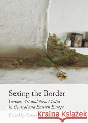 Sexing the Border: Gender, Art and New Media in Central and Eastern Europe Katarzyna Kosmala 9781443860482 Cambridge Scholars Publishing - książka