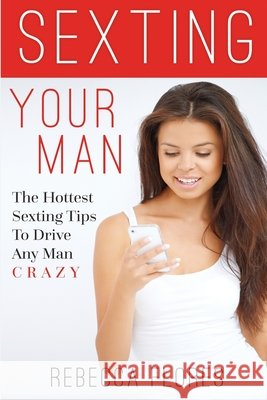 Sexting Your Man: The Hottest Sexting Tips To Drive Any Man Crazy Rebecca Flores 9781508738183 Createspace Independent Publishing Platform - książka