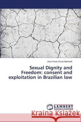 Sexual Dignity and Freedom: consent and exploitation in Brazilian law Orsini Martinelli Joao Paulo 9783659411984 LAP Lambert Academic Publishing - książka