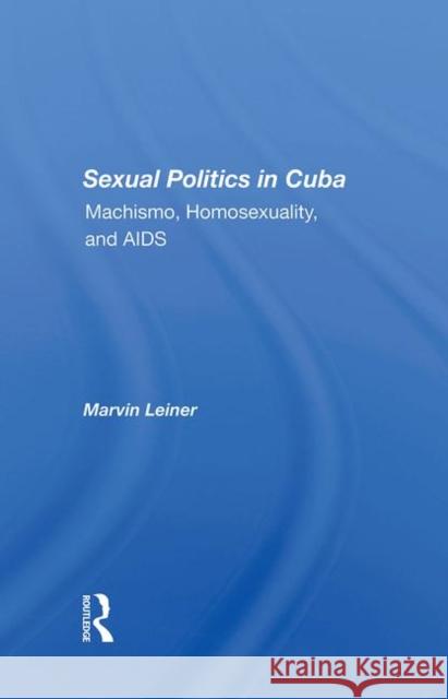 Sexual Politics in Cuba: Machismo, Homosexuality, and AIDS Marvin Leiner 9780367287146 Routledge - książka