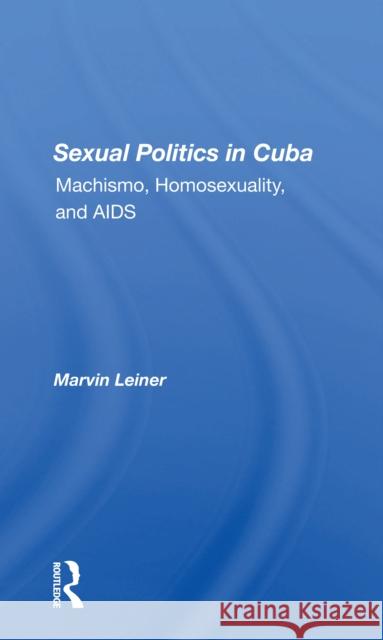 Sexual Politics in Cuba: Machismo, Homosexuality, and AIDS Marvin Leiner 9780367302603 Routledge - książka