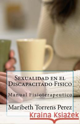 Sexualidad en el Discapacitado Fisico: Manual Fisioterapeutico Perez, Maribeth Torrens 9781532870811 Createspace Independent Publishing Platform - książka