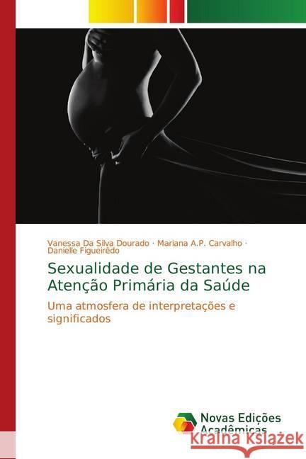 Sexualidade de Gestantes na Atenção Primária da Saúde : Uma atmosfera de interpretações e significados Da Silva Dourado, Vanessa; A.P. Carvalho, Mariana; Figueiredo, Danielle 9786139731909 Novas Edicioes Academicas - książka