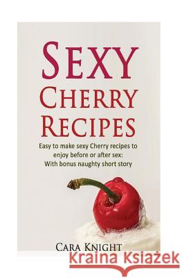 Sexy Cherry Recipes: Easy to make sexy Cherry recipes to enjoy before or after sex: With bonus naughty short story Knight, Cara 9781537084022 Createspace Independent Publishing Platform - książka