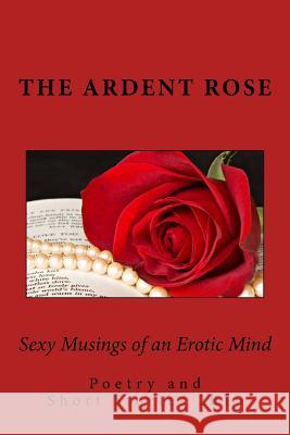 Sexy Musings of an Erotic Mind: Poetry and Short Stories 2015 The Ardent Rose 9781523758050 Createspace Independent Publishing Platform - książka