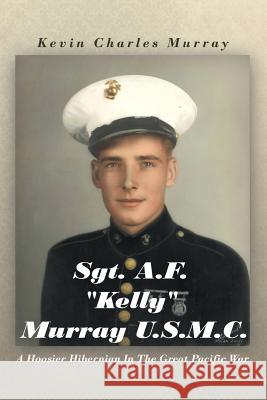 Sgt. A.F. Kelly Murray U.S.M.C.: A Hoosier Hibernian in the Great Pacific War Murray, Kevin Charles 9781467043939 Authorhouse - książka