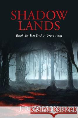 Shadow Lands Book Six the End of Everything J R Colson   9781669869962 Xlibris Us - książka