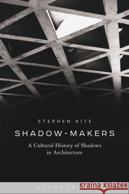 Shadow-Makers: A Cultural History of Shadows in Architecture Stephen Kite 9781472588098 Bloomsbury Academic - książka