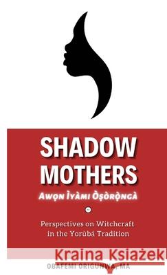 Shadow Mothers: Awon Ìyàmi Òṣòrọ̀ngà Perspectives on Witchcraft in the Yorùbá Tradition Origunwa, Obafemi 9781716028731 Lulu.com - książka