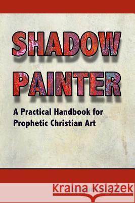 Shadow Painter: A Practical Handbook for Prophetic Christian Art Laurie a. Stasi 9781888081855 Good News Fellowship Ministries - książka