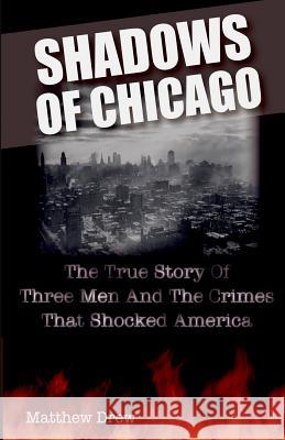 Shadows of Chicago: The True Story of Three Men and the Crimes that Shocked America Drew, Matthew 9781500816773 Createspace - książka