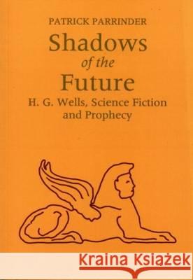Shadows of the Future: H G Wells, Science, Fiction and Prophecy Patrick Parrinder 9780853234494 Liverpool University Press - książka