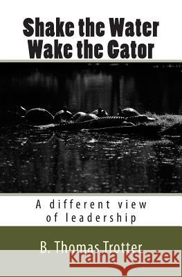 Shake the Water, Wake the Gator: A different view of leadership Trotter, B. Thomas 9781508951865 Createspace - książka