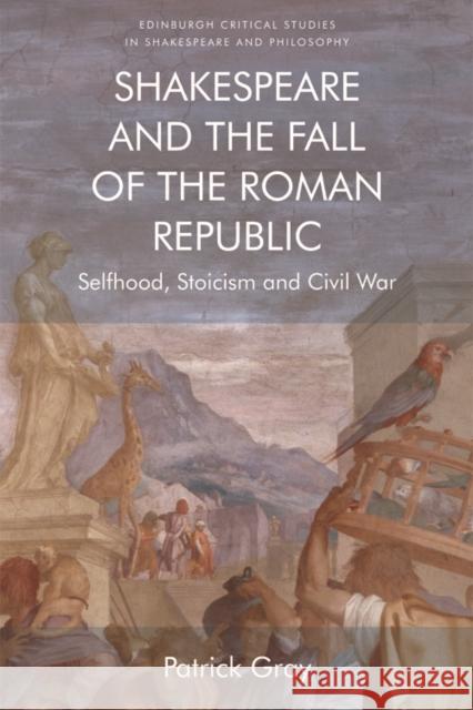 Shakespeare and the Fall of the Roman Republic: Selfhood, Stoicism and Civil War Patrick Gray 9781474427456 Edinburgh University Press - książka