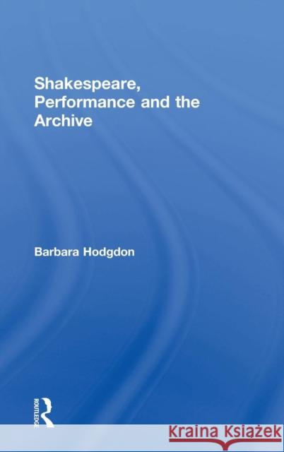 Shakespeare, Performance and the Archive Barbara Hodgdon 9780415682954 Routledge - książka