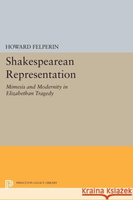 Shakespearean Representation: Mimesis and Modernity in Elizabethan Tragedy Howard Felperin 9780691614625 Princeton University Press - książka