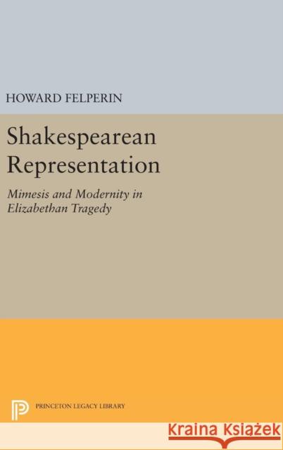 Shakespearean Representation: Mimesis and Modernity in Elizabethan Tragedy Howard Felperin 9780691642222 Princeton University Press - książka