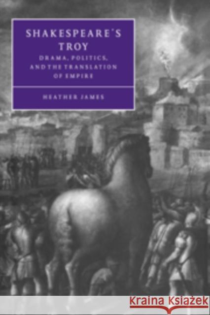 Shakespeare's Troy: Drama, Politics, and the Translation of Empire James, Heather 9780521592239 Cambridge University Press - książka