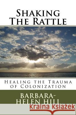 Shaking the Rattle; Healing the Trauma of Colonization Barbara-Helen Hill 9781546643357 Createspace Independent Publishing Platform - książka