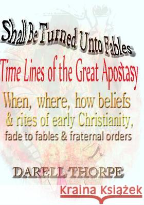 Shall Be Turned Unto Fables Time Lines of the Great Apostasy: When, where, how beliefs & rites of early Christianity, fade to fables & fraternal order Thorpe, Darell 9781719507820 Createspace Independent Publishing Platform - książka